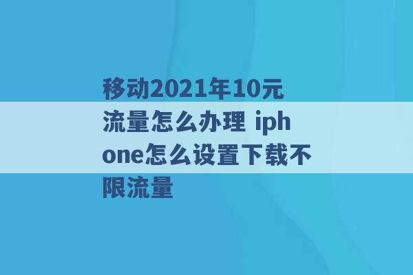 移动2021年10元流量怎么办理 iphone怎么设置下载不限流量 -第1张图片-电信联通移动号卡网