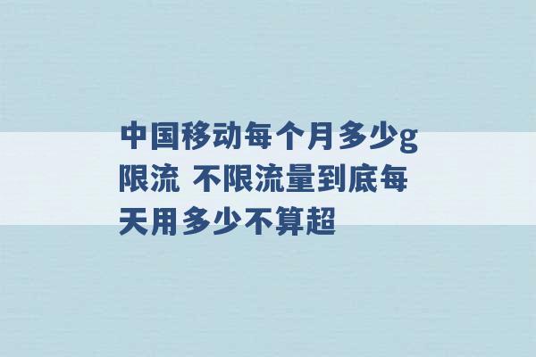 中国移动每个月多少g限流 不限流量到底每天用多少不算超 -第1张图片-电信联通移动号卡网