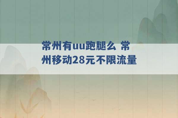 常州有uu跑腿么 常州移动28元不限流量 -第1张图片-电信联通移动号卡网