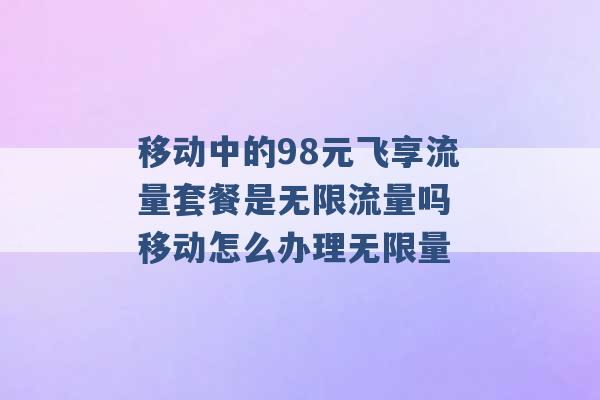 移动中的98元飞享流量套餐是无限流量吗 移动怎么办理无限量 -第1张图片-电信联通移动号卡网