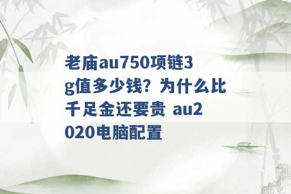 老庙au750项链3g值多少钱？为什么比千足金还要贵 au2020电脑配置 -第1张图片-电信联通移动号卡网