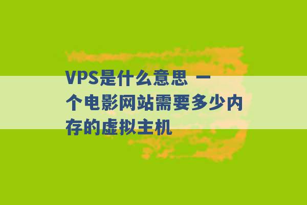 VPS是什么意思 一个电影网站需要多少内存的虚拟主机 -第1张图片-电信联通移动号卡网