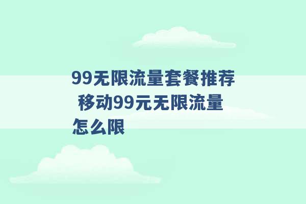 99无限流量套餐推荐 移动99元无限流量怎么限 -第1张图片-电信联通移动号卡网