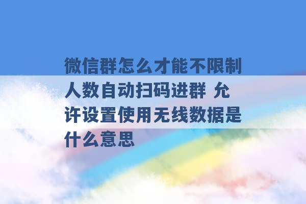 微信群怎么才能不限制人数自动扫码进群 允许设置使用无线数据是什么意思 -第1张图片-电信联通移动号卡网