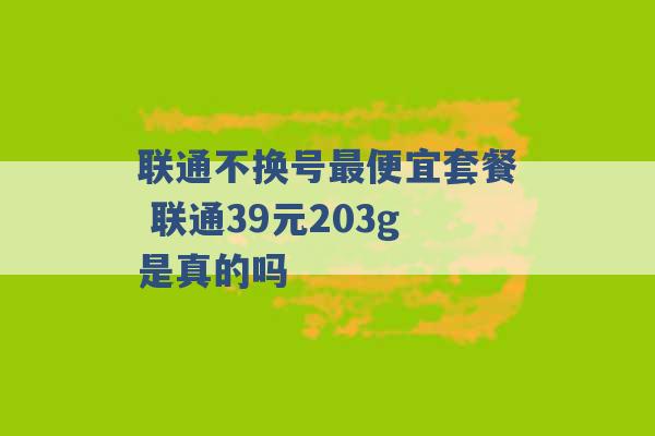 联通不换号最便宜套餐 联通39元203g是真的吗 -第1张图片-电信联通移动号卡网