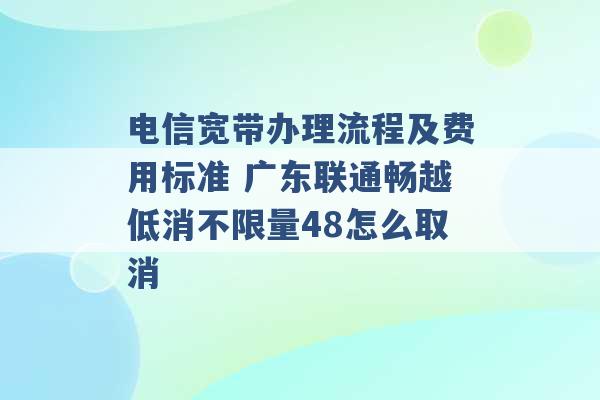 电信宽带办理流程及费用标准 广东联通畅越低消不限量48怎么取消 -第1张图片-电信联通移动号卡网