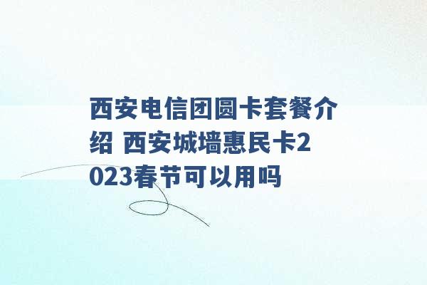 西安电信团圆卡套餐介绍 西安城墙惠民卡2023春节可以用吗 -第1张图片-电信联通移动号卡网