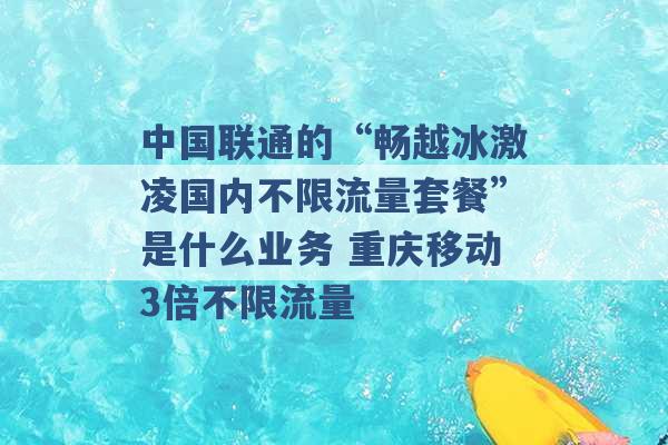 中国联通的“畅越冰激凌国内不限流量套餐”是什么业务 重庆移动3倍不限流量 -第1张图片-电信联通移动号卡网