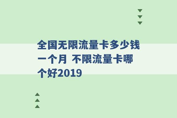 全国无限流量卡多少钱一个月 不限流量卡哪个好2019 -第1张图片-电信联通移动号卡网