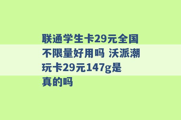 联通学生卡29元全国不限量好用吗 沃派潮玩卡29元147g是真的吗 -第1张图片-电信联通移动号卡网