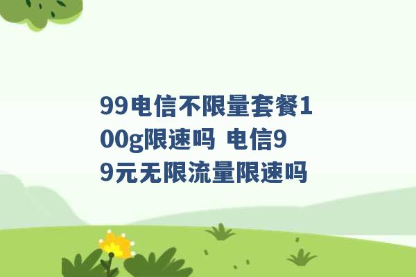 99电信不限量套餐100g限速吗 电信99元无限流量限速吗 -第1张图片-电信联通移动号卡网