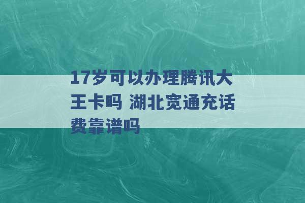 17岁可以办理腾讯大王卡吗 湖北宽通充话费靠谱吗 -第1张图片-电信联通移动号卡网