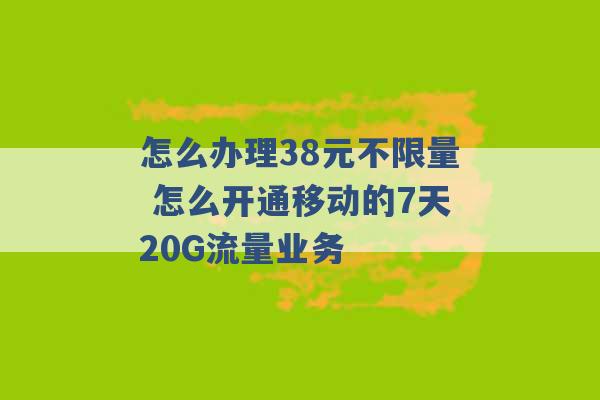 怎么办理38元不限量 怎么开通移动的7天20G流量业务 -第1张图片-电信联通移动号卡网