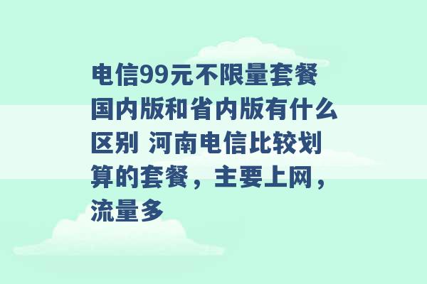 电信99元不限量套餐国内版和省内版有什么区别 河南电信比较划算的套餐，主要上网，流量多 -第1张图片-电信联通移动号卡网