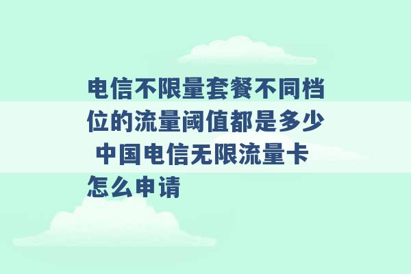 电信不限量套餐不同档位的流量阈值都是多少 中国电信无限流量卡怎么申请 -第1张图片-电信联通移动号卡网