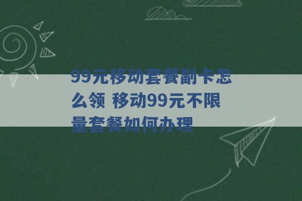 99元移动套餐副卡怎么领 移动99元不限量套餐如何办理 -第1张图片-电信联通移动号卡网