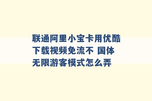 联通阿里小宝卡用优酷下载视频免流不 国体无限游客模式怎么弄 -第1张图片-电信联通移动号卡网