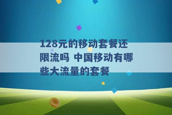 128元的移动套餐还限流吗 中国移动有哪些大流量的套餐 -第1张图片-电信联通移动号卡网