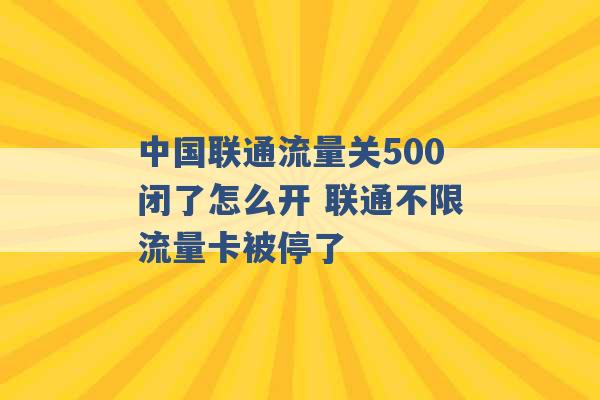 中国联通流量关500闭了怎么开 联通不限流量卡被停了 -第1张图片-电信联通移动号卡网