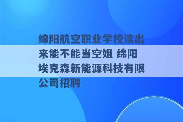 绵阳航空职业学校读出来能不能当空姐 绵阳埃克森新能源科技有限公司招聘 -第1张图片-电信联通移动号卡网