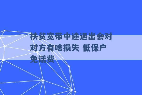 扶贫宽带中途退出会对对方有啥损失 低保户免话费 -第1张图片-电信联通移动号卡网