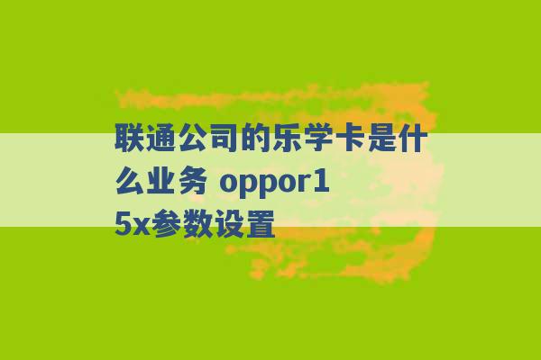 联通公司的乐学卡是什么业务 oppor15x参数设置 -第1张图片-电信联通移动号卡网