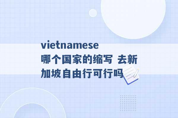 vietnamese哪个国家的缩写 去新加坡自由行可行吗 -第1张图片-电信联通移动号卡网