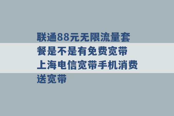 联通88元无限流量套餐是不是有免费宽带 上海电信宽带手机消费送宽带 -第1张图片-电信联通移动号卡网