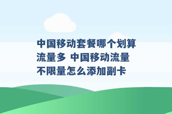 中国移动套餐哪个划算流量多 中国移动流量不限量怎么添加副卡 -第1张图片-电信联通移动号卡网