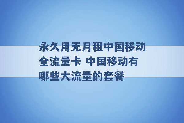 永久用无月租中国移动全流量卡 中国移动有哪些大流量的套餐 -第1张图片-电信联通移动号卡网