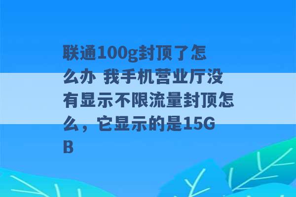 联通100g封顶了怎么办 我手机营业厅没有显示不限流量封顶怎么，它显示的是15GB -第1张图片-电信联通移动号卡网