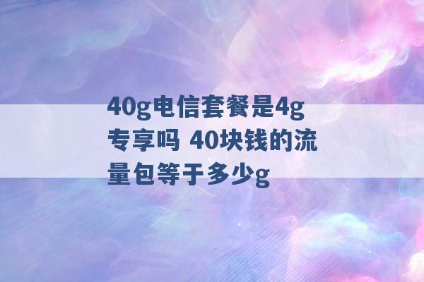 40g电信套餐是4g专享吗 40块钱的流量包等于多少g -第1张图片-电信联通移动号卡网