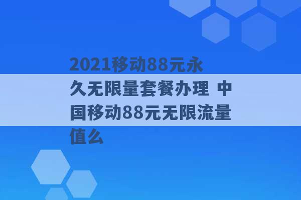 2021移动88元永久无限量套餐办理 中国移动88元无限流量值么 -第1张图片-电信联通移动号卡网