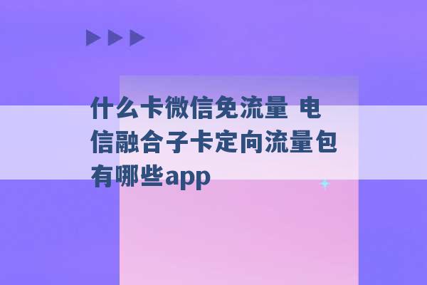 什么卡微信免流量 电信融合子卡定向流量包有哪些app -第1张图片-电信联通移动号卡网