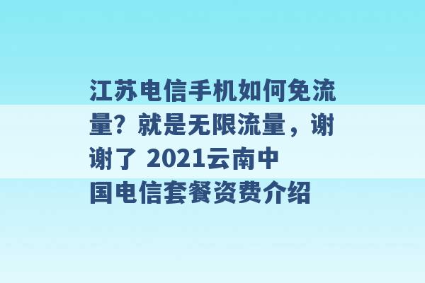 江苏电信手机如何免流量？就是无限流量，谢谢了 2021云南中国电信套餐资费介绍 -第1张图片-电信联通移动号卡网