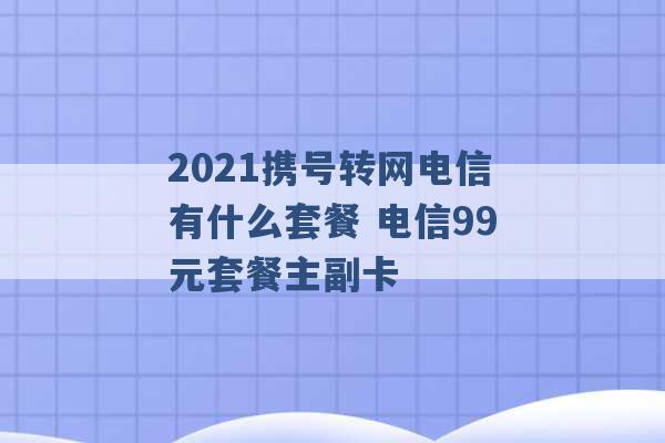 2021携号转网电信有什么套餐 电信99元套餐主副卡 -第1张图片-电信联通移动号卡网