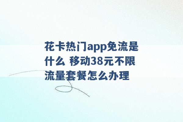 花卡热门app免流是什么 移动38元不限流量套餐怎么办理 -第1张图片-电信联通移动号卡网