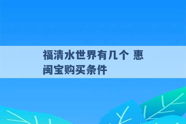 福清水世界有几个 惠闽宝购买条件 -第1张图片-电信联通移动号卡网