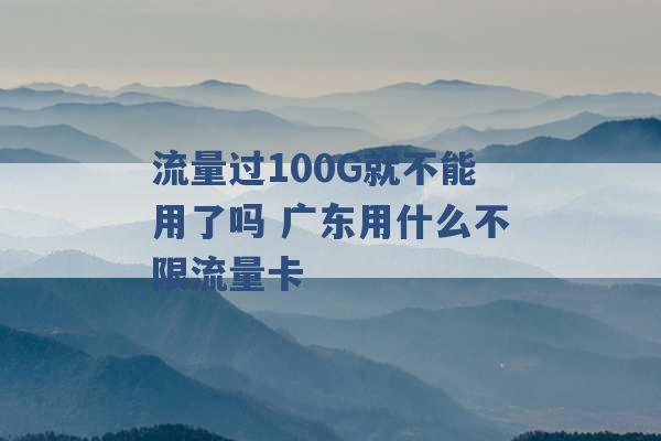 流量过100G就不能用了吗 广东用什么不限流量卡 -第1张图片-电信联通移动号卡网