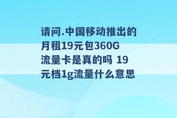 请问.中国移动推出的月租19元包360G流量卡是真的吗 19元档1g流量什么意思 -第1张图片-电信联通移动号卡网