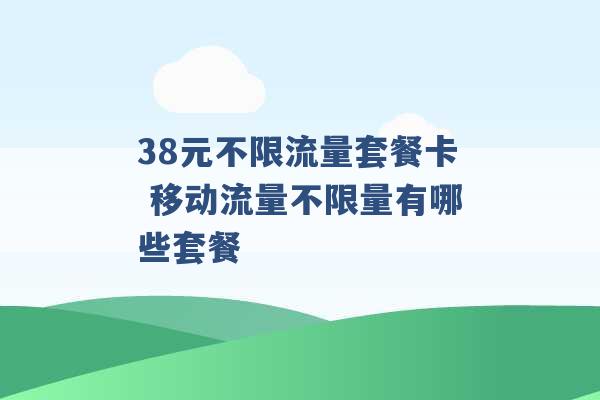 38元不限流量套餐卡 移动流量不限量有哪些套餐 -第1张图片-电信联通移动号卡网