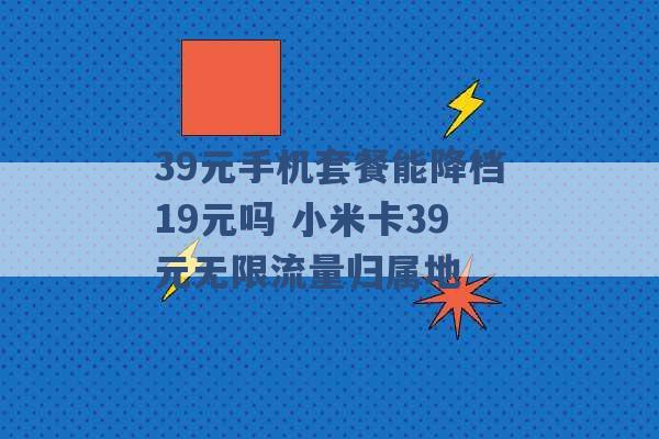 39元手机套餐能降档19元吗 小米卡39元无限流量归属地 -第1张图片-电信联通移动号卡网