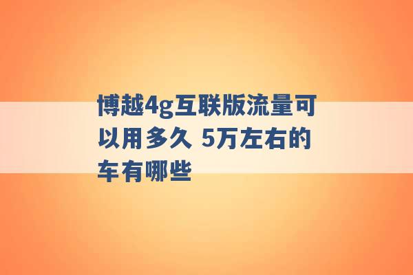 博越4g互联版流量可以用多久 5万左右的车有哪些 -第1张图片-电信联通移动号卡网