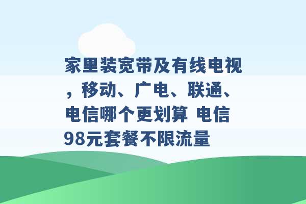 家里装宽带及有线电视，移动、广电、联通、电信哪个更划算 电信98元套餐不限流量 -第1张图片-电信联通移动号卡网