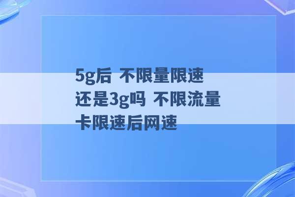 5g后 不限量限速 还是3g吗 不限流量卡限速后网速 -第1张图片-电信联通移动号卡网