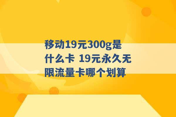 移动19元300g是什么卡 19元永久无限流量卡哪个划算 -第1张图片-电信联通移动号卡网