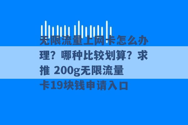 无限流量上网卡怎么办理？哪种比较划算？求推 200g无限流量卡19块钱申请入口 -第1张图片-电信联通移动号卡网