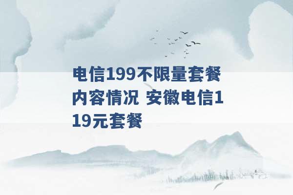 电信199不限量套餐内容情况 安徽电信119元套餐 -第1张图片-电信联通移动号卡网