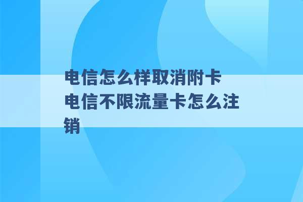 电信怎么样取消附卡 电信不限流量卡怎么注销 -第1张图片-电信联通移动号卡网