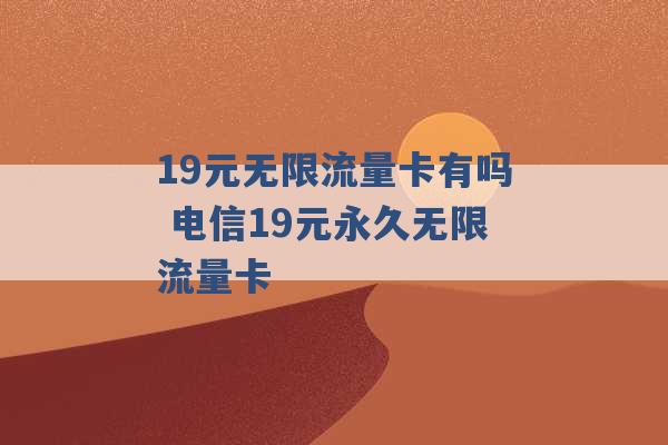 19元无限流量卡有吗 电信19元永久无限流量卡 -第1张图片-电信联通移动号卡网